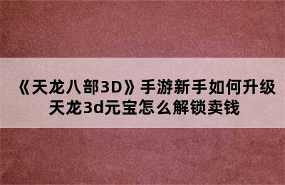 《天龙八部3D》手游新手如何升级 天龙3d元宝怎么解锁卖钱